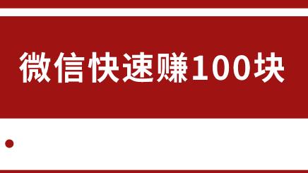 微信快速赚100块（真实靠谱的微信短时间赚100元的方法）